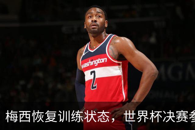 梅西恢复训练状态，世界杯决赛参赛可行性分析