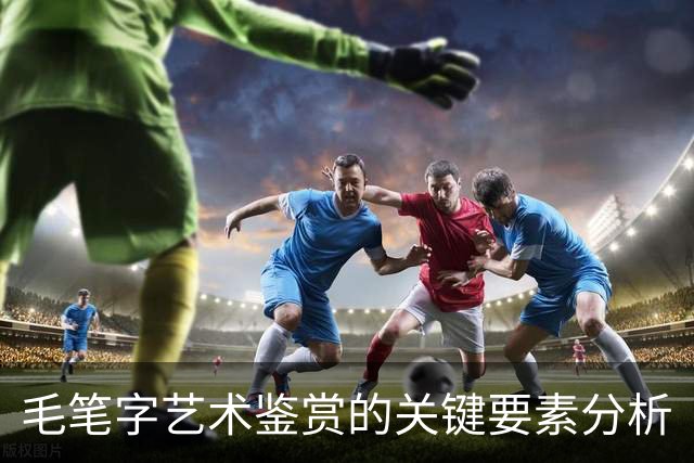 毛笔字艺术鉴赏的关键要素分析
